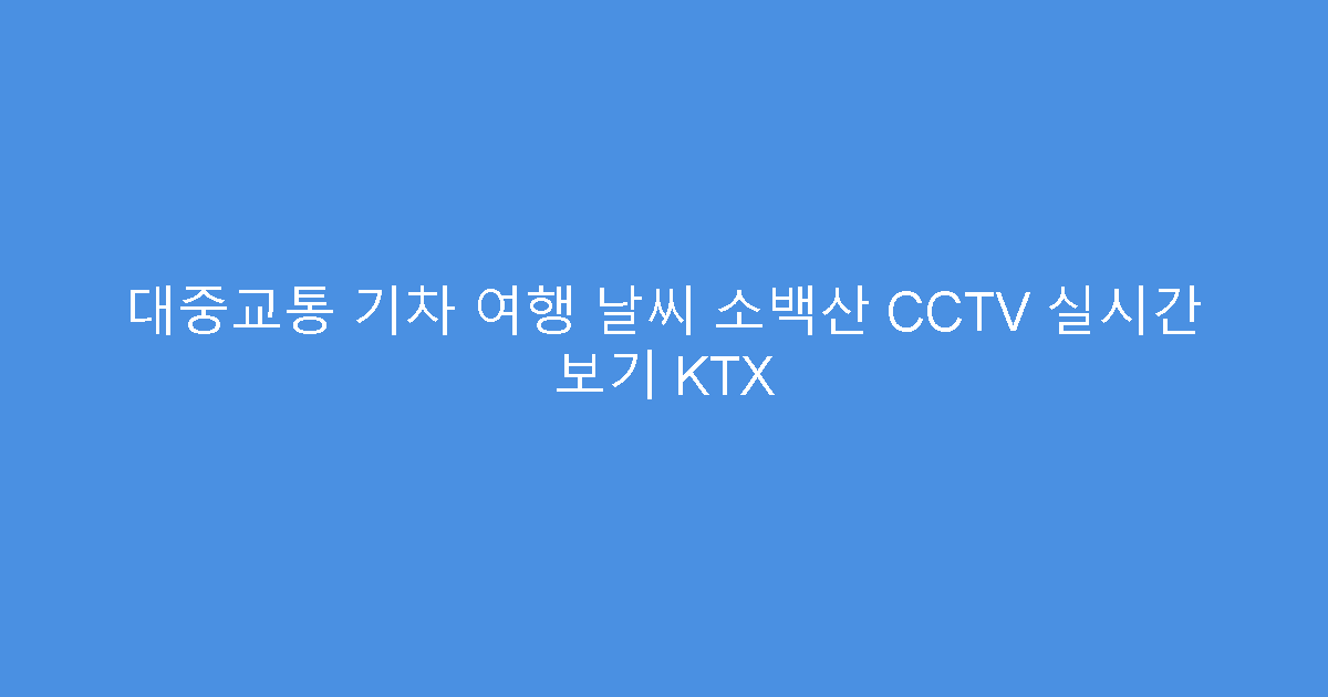대중교통 기차 여행 날씨 소백산 CCTV 실시간 보기 KTX
