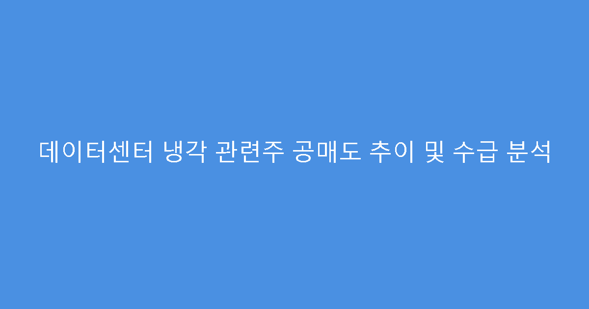 데이터센터 냉각 관련주 공매도 추이 및 수급 분석