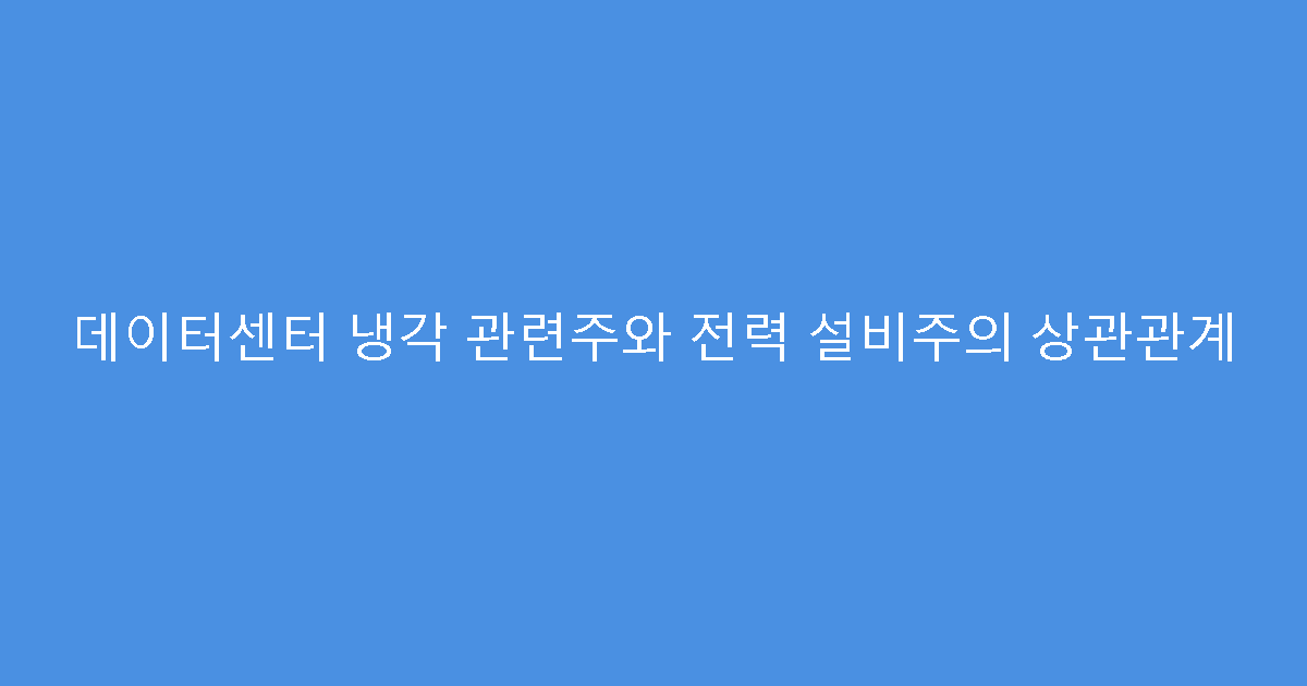 데이터센터 냉각 관련주와 전력 설비주의 상관관계