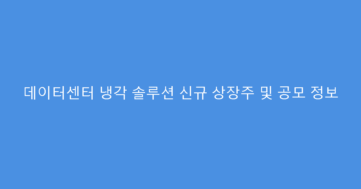 데이터센터 냉각 솔루션 신규 상장주 및 공모 정보