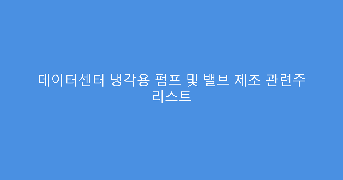 데이터센터 냉각용 펌프 및 밸브 제조 관련주 리스트