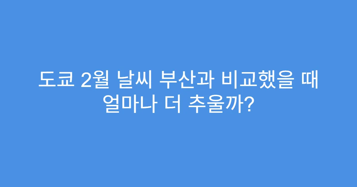 도쿄 2월 날씨 부산과 비교했을 때 얼마나 더 추울까?