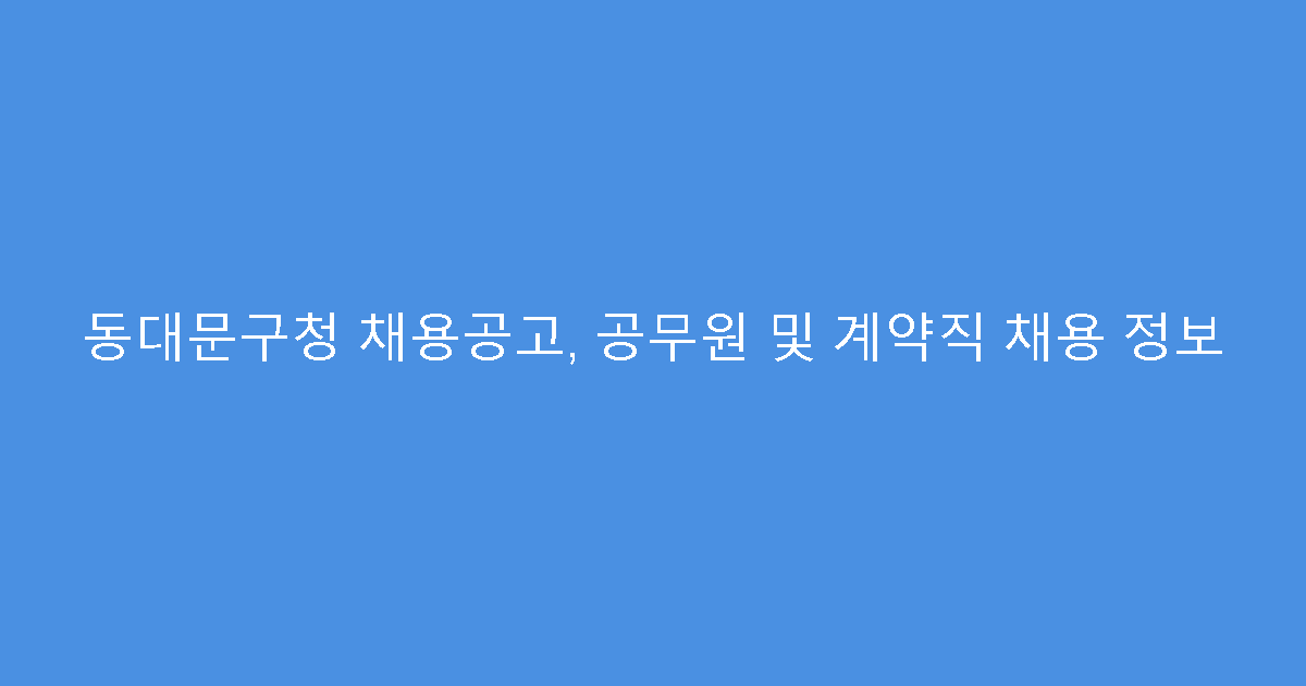 동대문구청 채용공고, 공무원 및 계약직 채용 정보