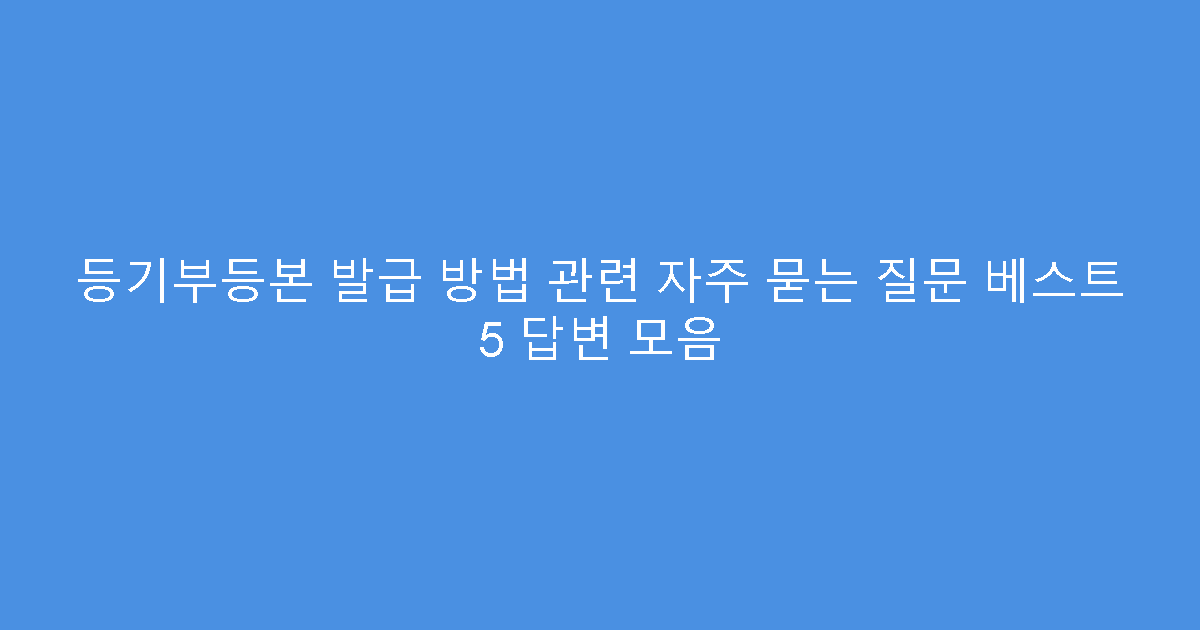 등기부등본 발급 방법 관련 자주 묻는 질문 베스트 5 답변 모음