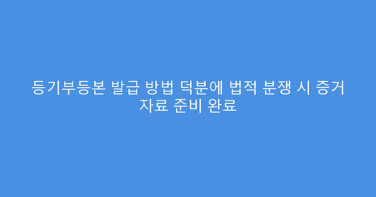 등기부등본 발급 방법 덕분에 법적 분쟁 시 증거 자료 준비 완료