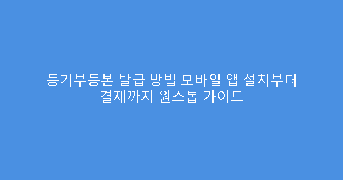 등기부등본 발급 방법 모바일 앱 설치부터 결제까지 원스톱 가이드