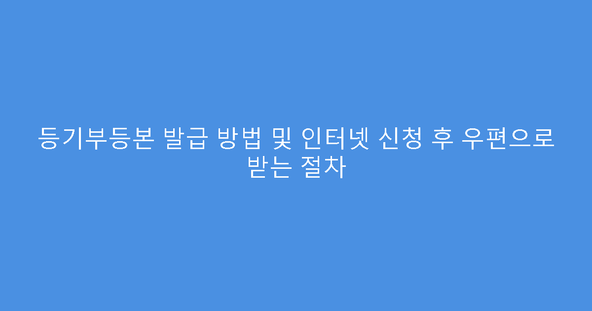 등기부등본 발급 방법 및 인터넷 신청 후 우편으로 받는 절차
