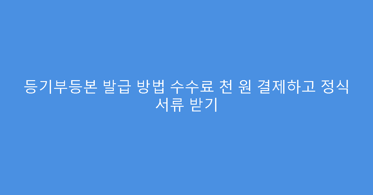 등기부등본 발급 방법 수수료 천 원 결제하고 정식 서류 받기
