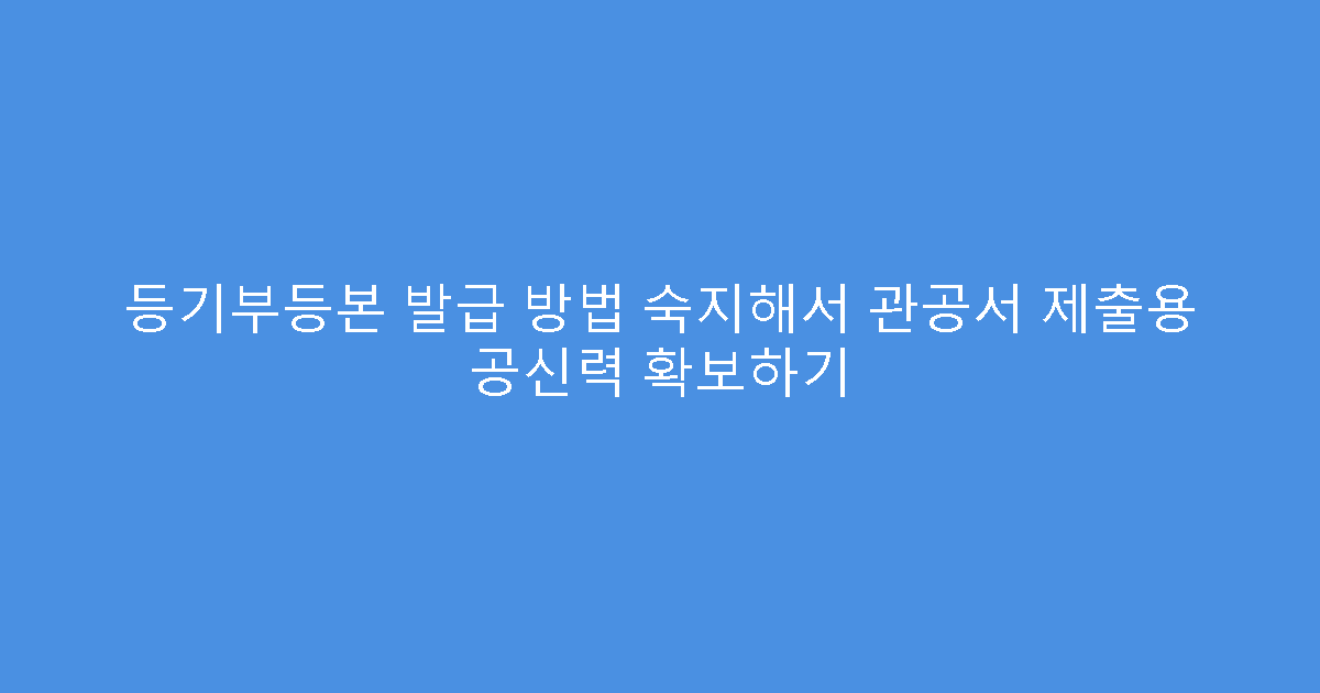 등기부등본 발급 방법 숙지해서 관공서 제출용 공신력 확보하기