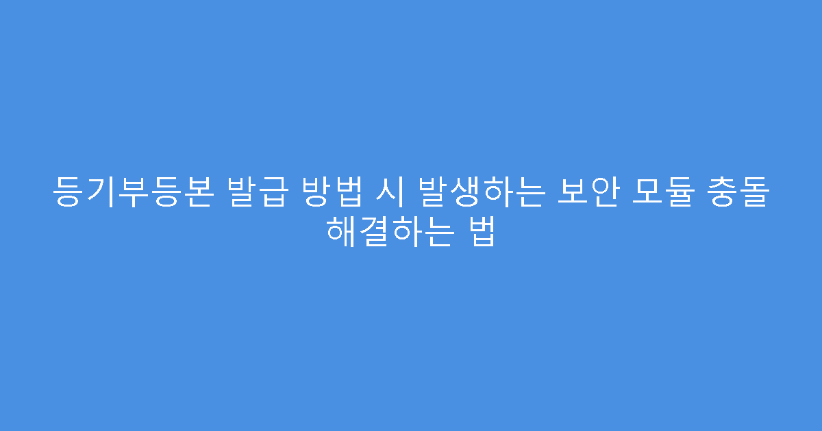 등기부등본 발급 방법 시 발생하는 보안 모듈 충돌 해결하는 법