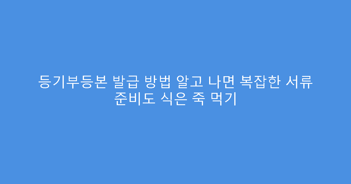등기부등본 발급 방법 알고 나면 복잡한 서류 준비도 식은 죽 먹기