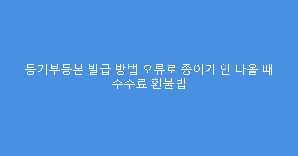 등기부등본 발급 방법 오류로 종이가 안 나올 때 수수료 환불법
