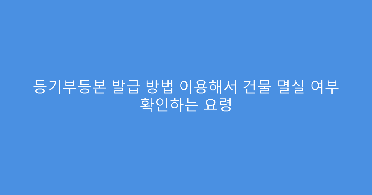 등기부등본 발급 방법 이용해서 건물 멸실 여부 확인하는 요령
