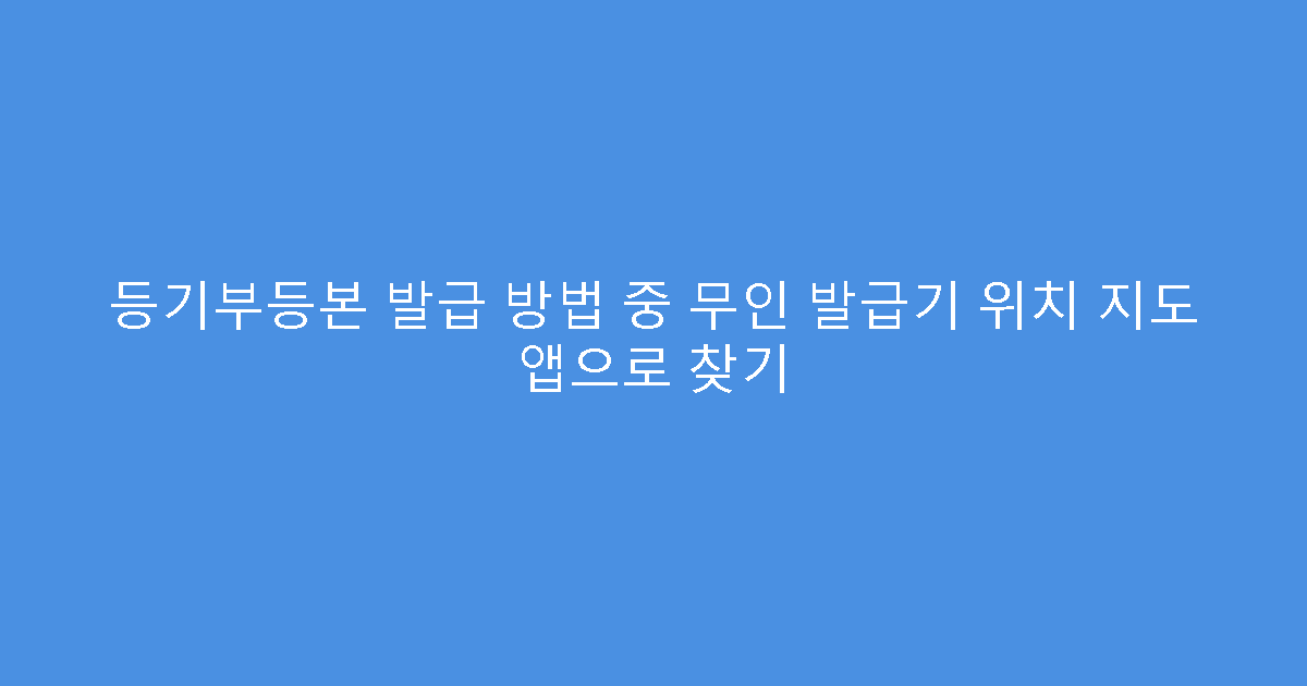 등기부등본 발급 방법 중 무인 발급기 위치 지도 앱으로 찾기