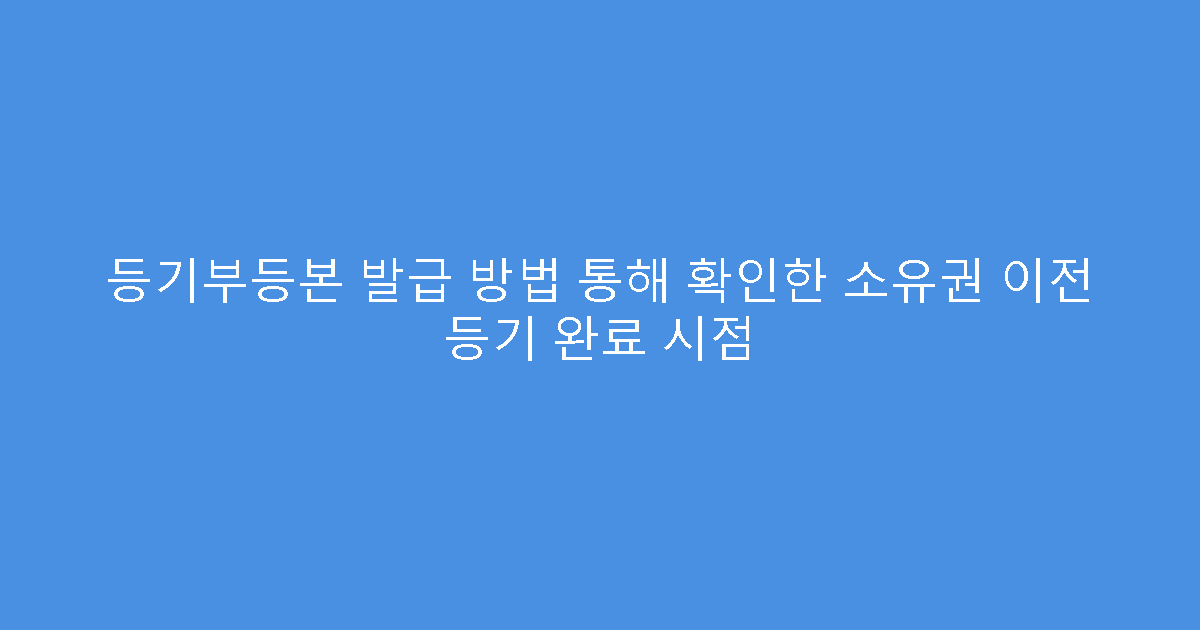등기부등본 발급 방법 통해 확인한 소유권 이전 등기 완료 시점