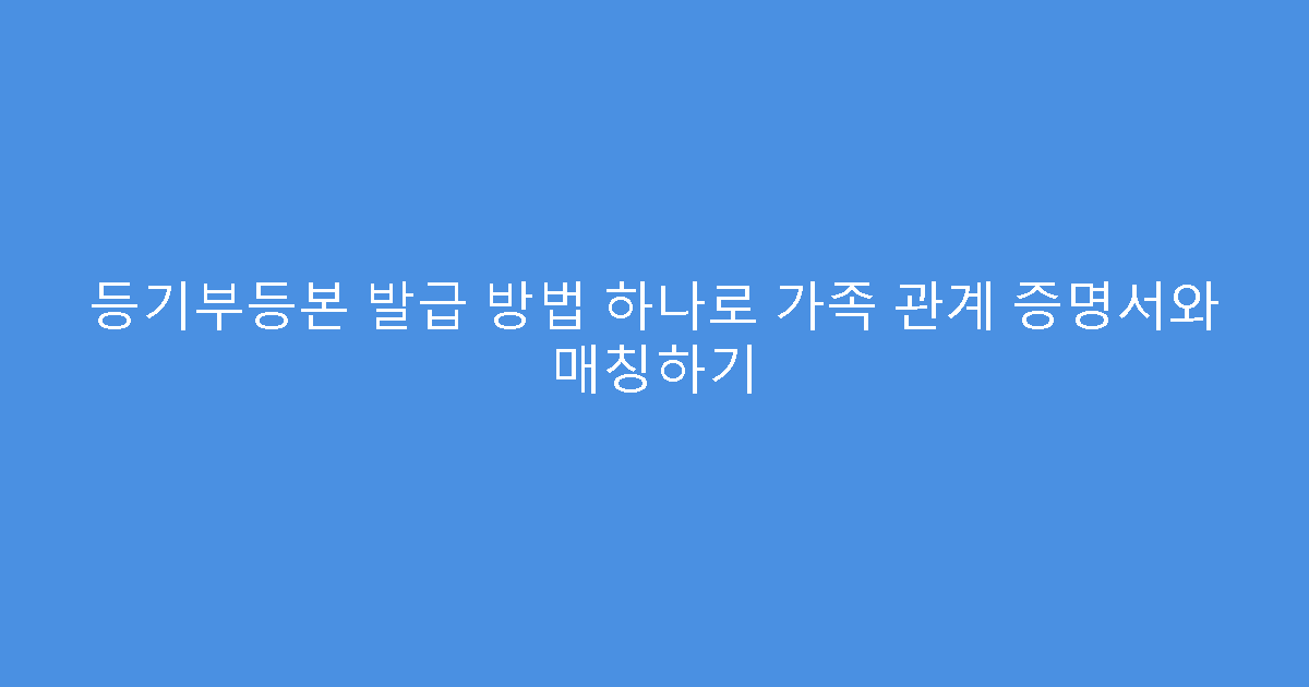 등기부등본 발급 방법 하나로 가족 관계 증명서와 매칭하기