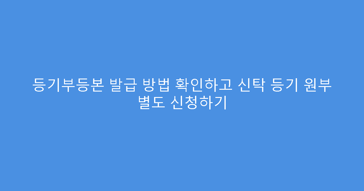 등기부등본 발급 방법 확인하고 신탁 등기 원부 별도 신청하기
