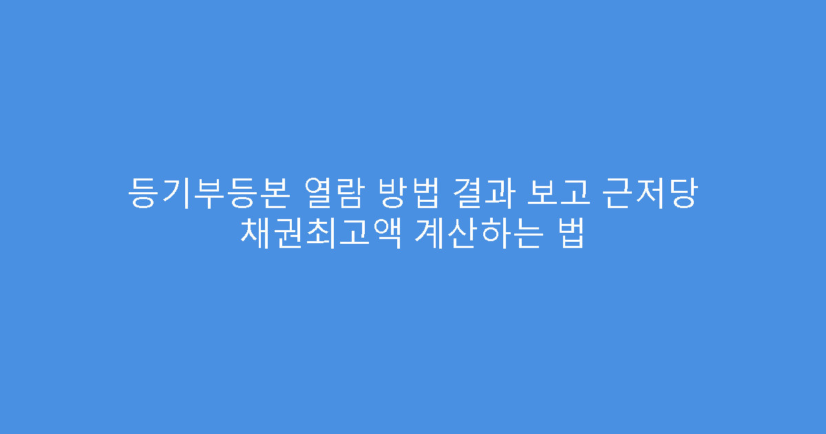 등기부등본 열람 방법 결과 보고 근저당 채권최고액 계산하는 법