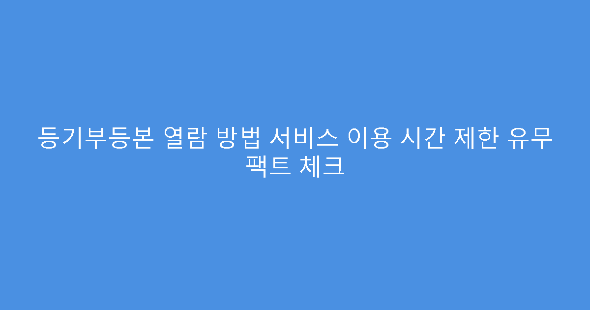등기부등본 열람 방법 서비스 이용 시간 제한 유무 팩트 체크
