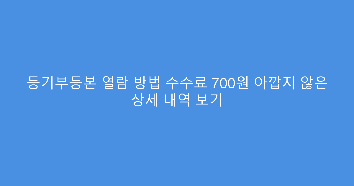 등기부등본 열람 방법 수수료 700원 아깝지 않은 상세 내역 보기