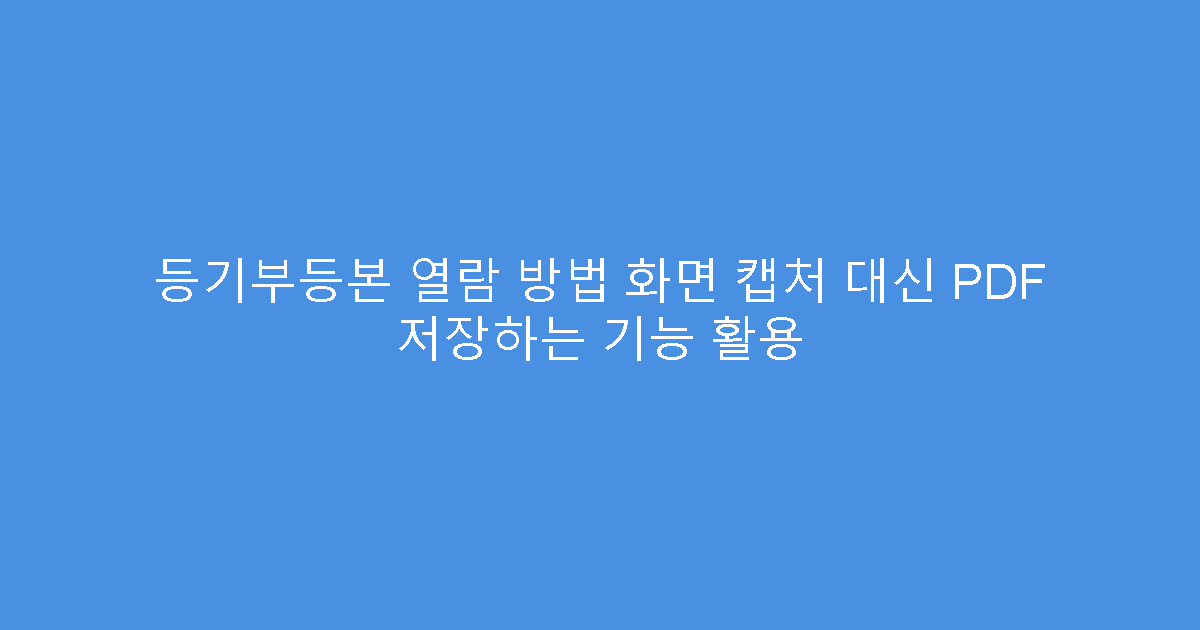 등기부등본 열람 방법 화면 캡처 대신 PDF 저장하는 기능 활용