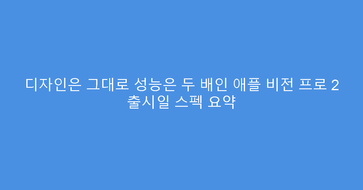 디자인은 그대로 성능은 두 배인 애플 비전 프로 2 출시일 스펙 요약