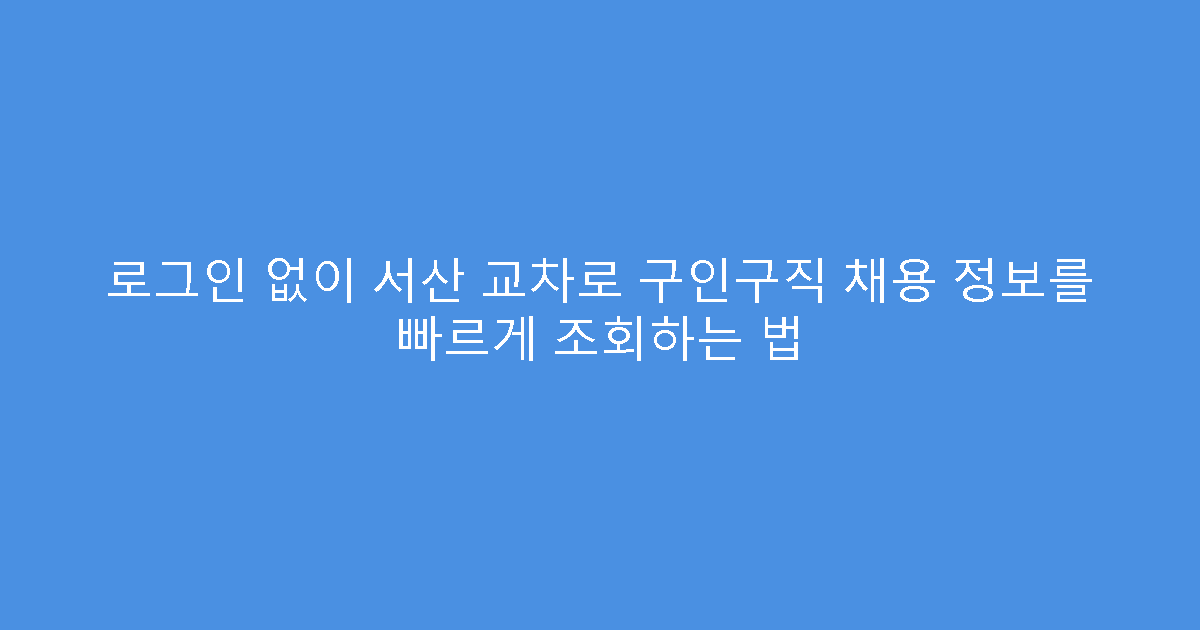 로그인 없이 서산 교차로 구인구직 채용 정보를 빠르게 조회하는 법