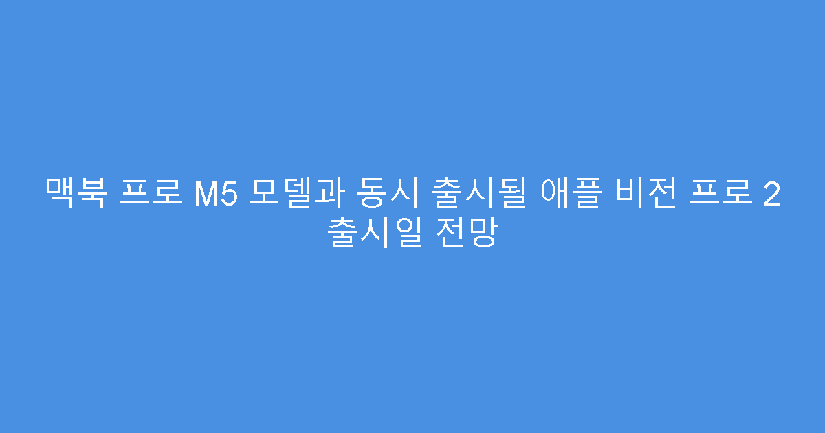 맥북 프로 M5 모델과 동시 출시될 애플 비전 프로 2 출시일 전망