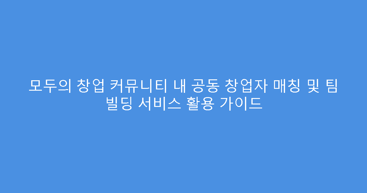 모두의 창업 커뮤니티 내 공동 창업자 매칭 및 팀 빌딩 서비스 활용 가이드