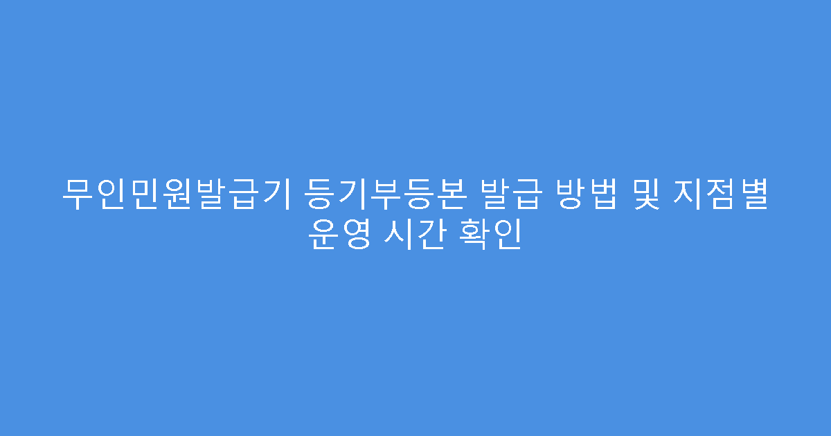 무인민원발급기 등기부등본 발급 방법 및 지점별 운영 시간 확인