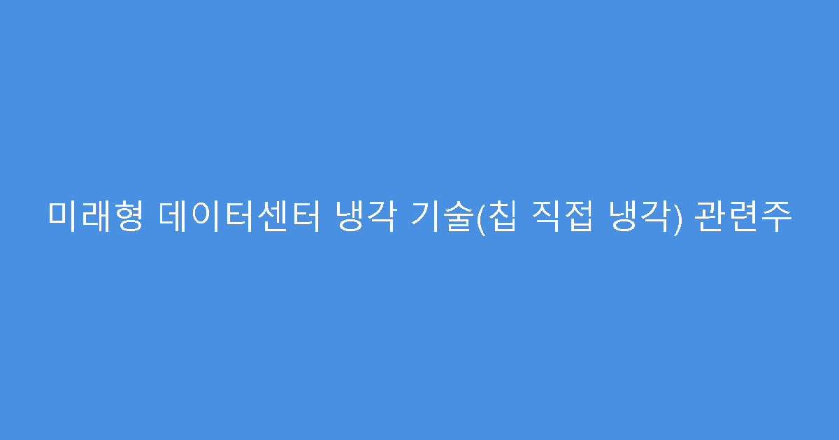 미래형 데이터센터 냉각 기술(칩 직접 냉각) 관련주