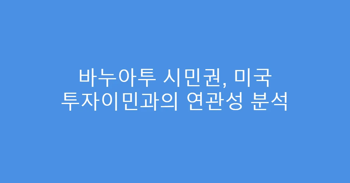 바누아투 시민권, 미국 투자이민과의 연관성 분석