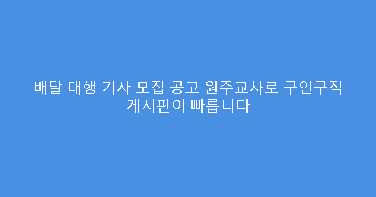 배달 대행 기사 모집 공고 원주교차로 구인구직 게시판이 빠릅니다