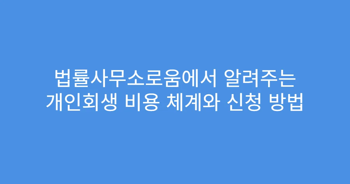 법률사무소로움에서 알려주는 개인회생 비용 체계와 신청 방법