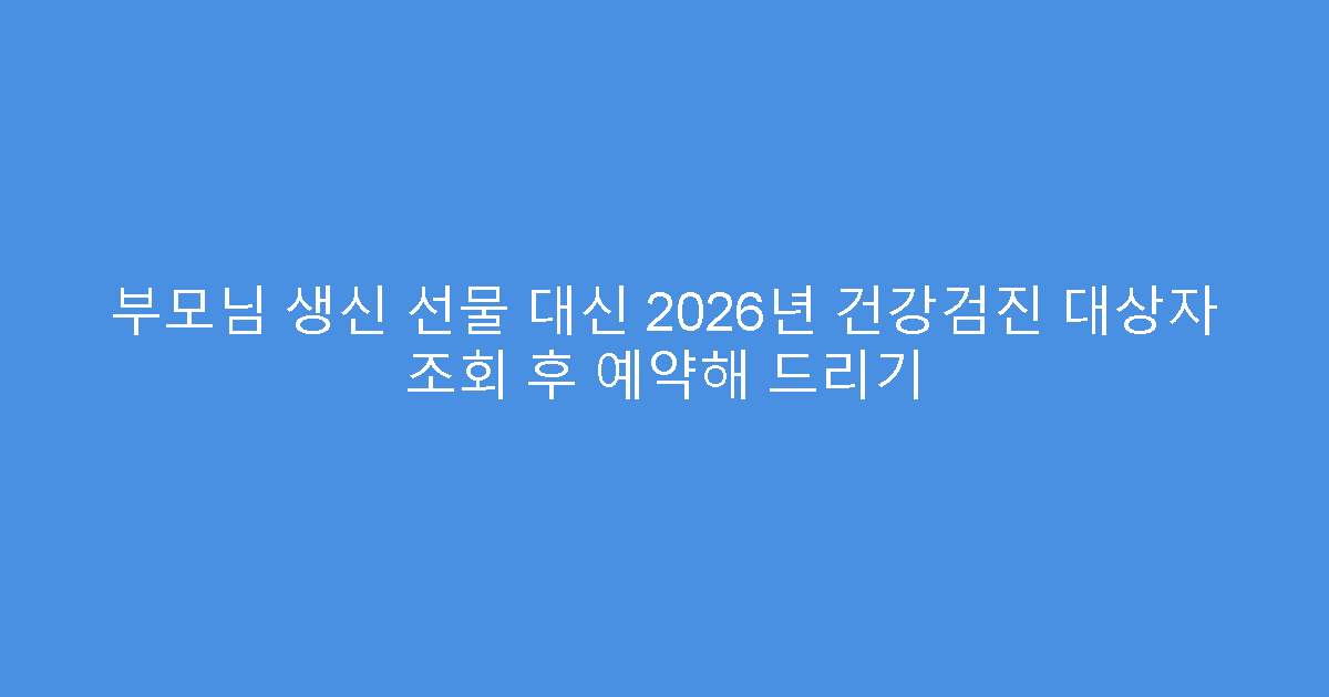 부모님 생신 선물 대신 2026년 건강검진 대상자 조회 후 예약해 드리기