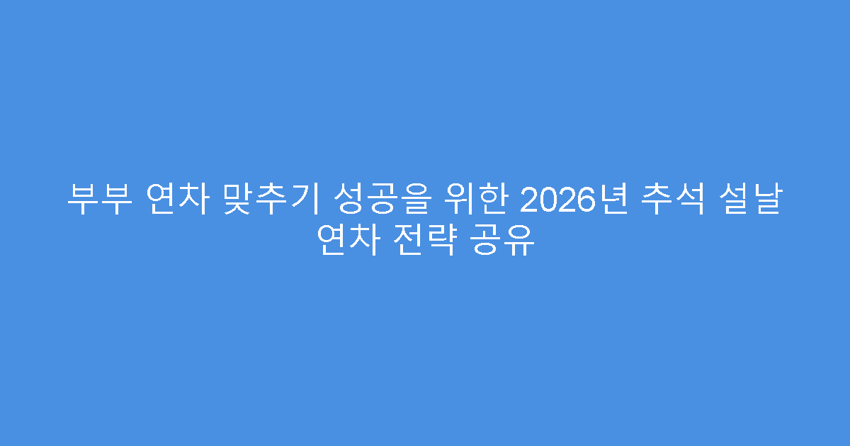 부부 연차 맞추기 성공을 위한 2026년 추석 설날 연차 전략 공유
