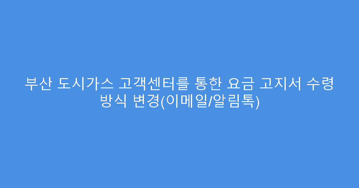 부산 도시가스 고객센터를 통한 요금 고지서 수령 방식 변경(이메일/알림톡)