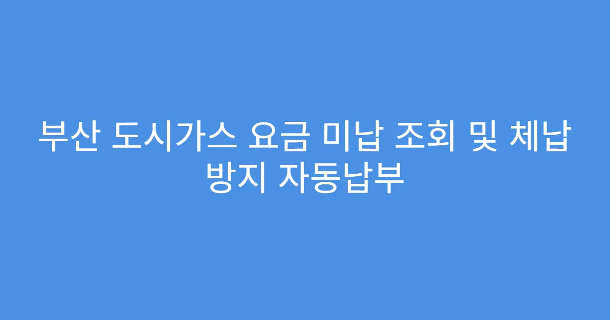 부산 도시가스 요금 미납 조회 및 체납 방지 자동납부