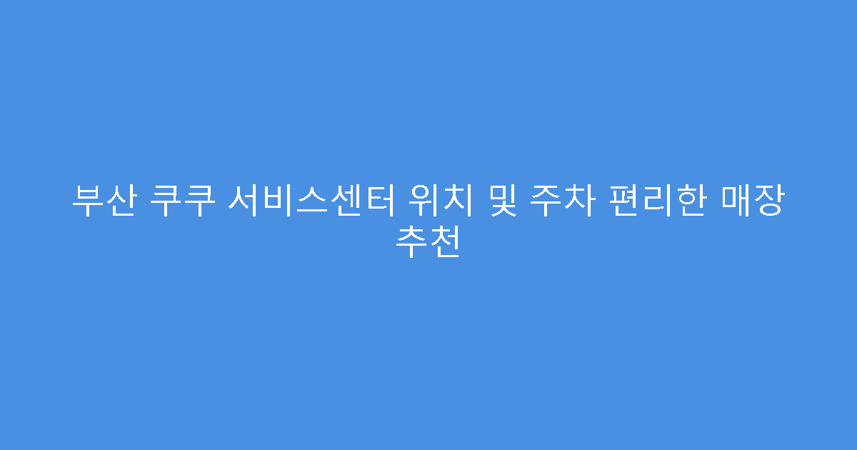 부산 쿠쿠 서비스센터 위치 및 주차 편리한 매장 추천