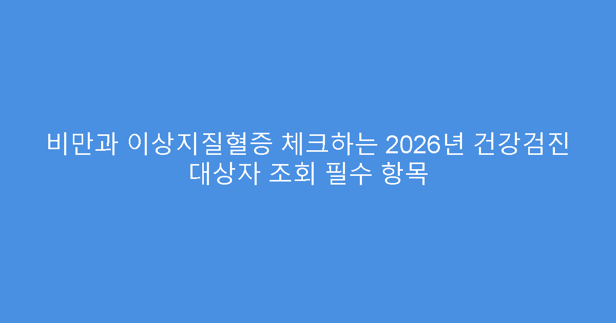 비만과 이상지질혈증 체크하는 2026년 건강검진 대상자 조회 필수 항목