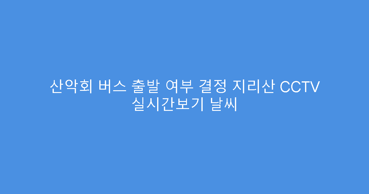 산악회 버스 출발 여부 결정 지리산 CCTV 실시간보기 날씨