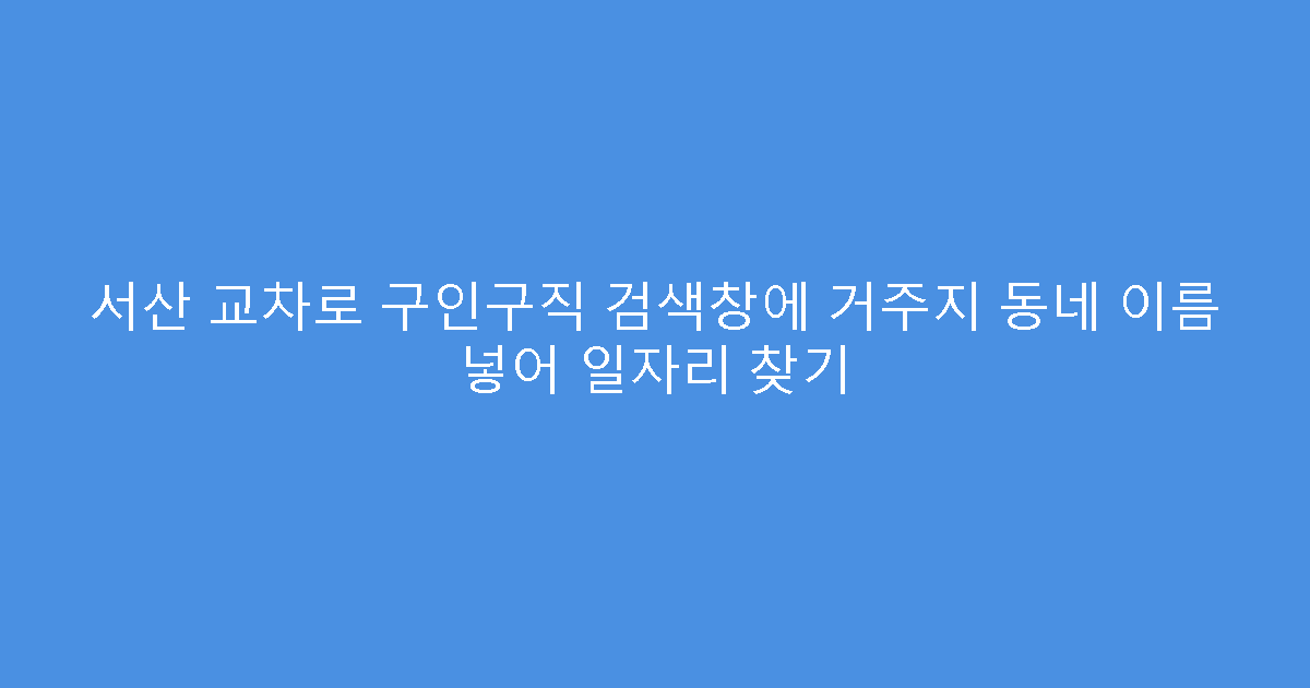 서산 교차로 구인구직 검색창에 거주지 동네 이름 넣어 일자리 찾기