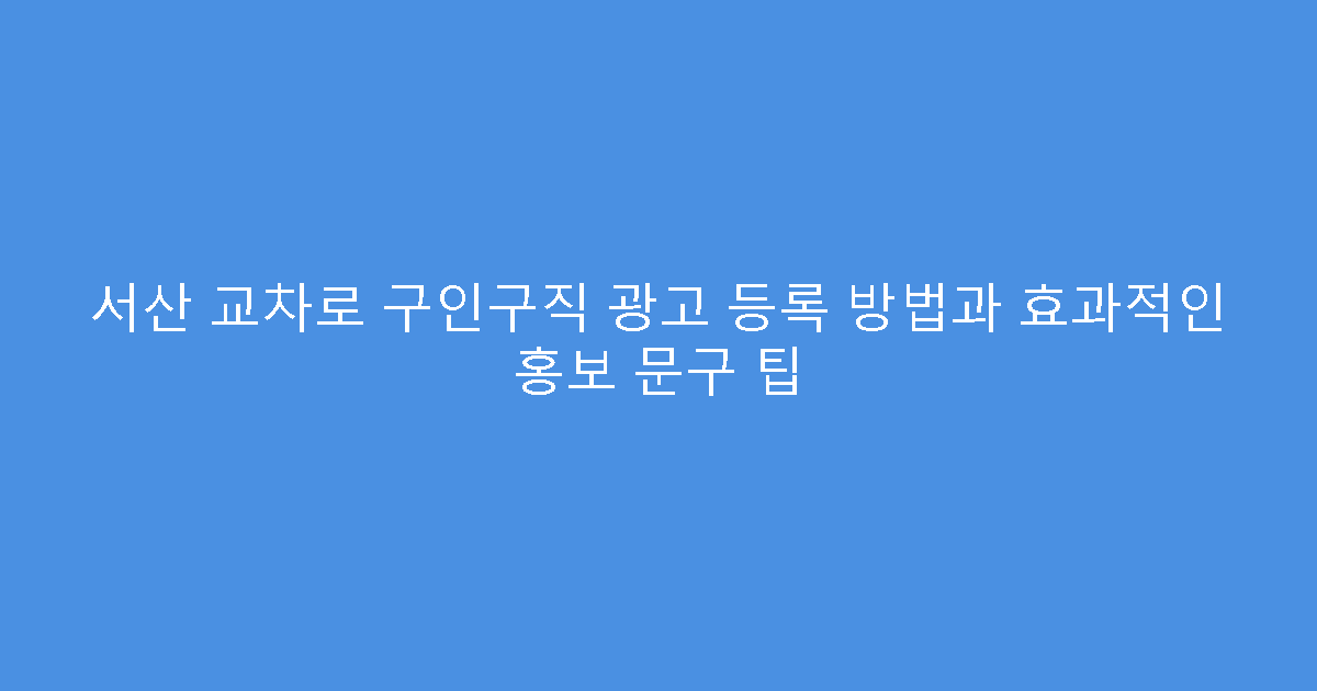 서산 교차로 구인구직 광고 등록 방법과 효과적인 홍보 문구 팁
