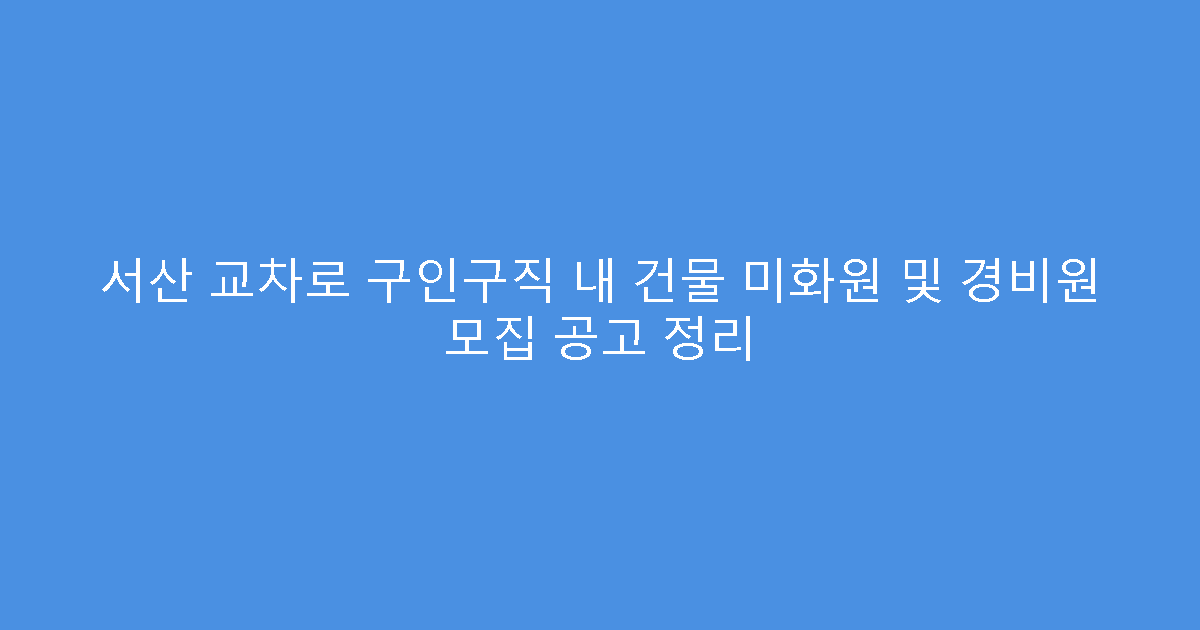 서산 교차로 구인구직 내 건물 미화원 및 경비원 모집 공고 정리