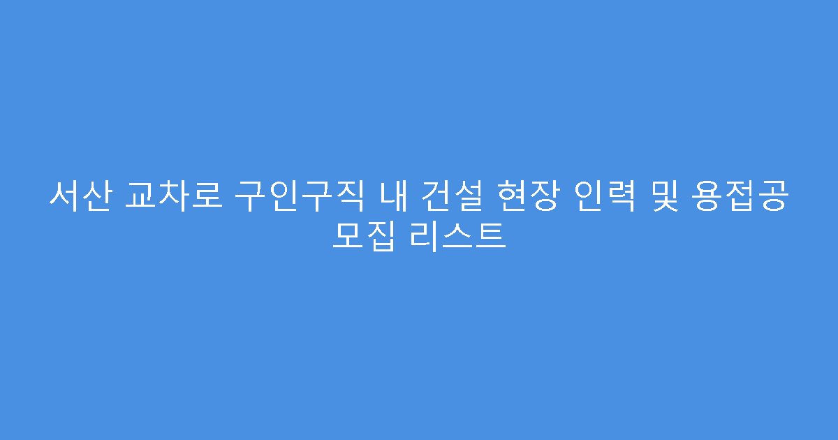 서산 교차로 구인구직 내 건설 현장 인력 및 용접공 모집 리스트