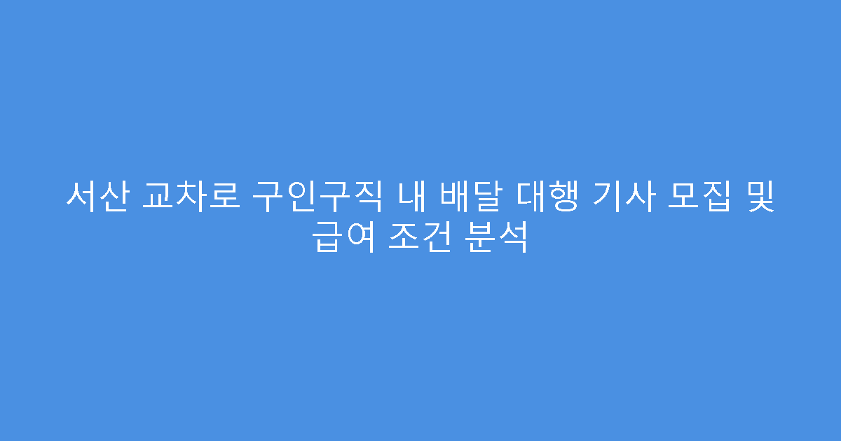 서산 교차로 구인구직 내 배달 대행 기사 모집 및 급여 조건 분석