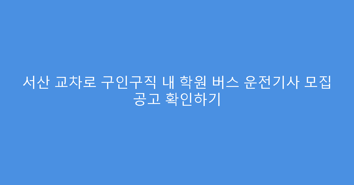 서산 교차로 구인구직 내 학원 버스 운전기사 모집 공고 확인하기