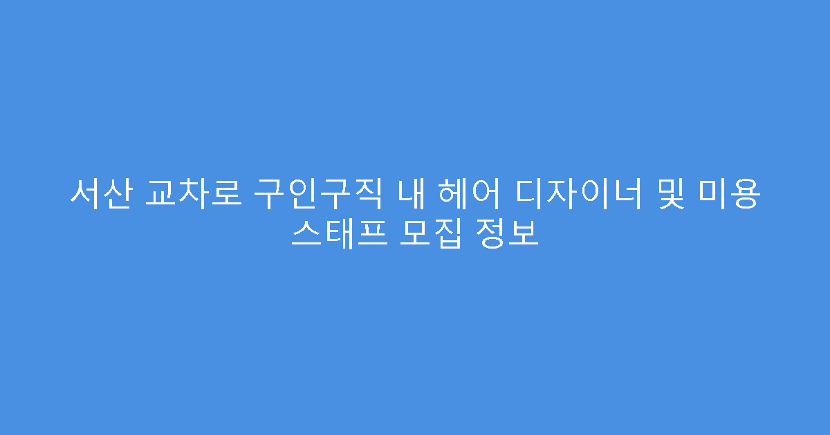 서산 교차로 구인구직 내 헤어 디자이너 및 미용 스태프 모집 정보