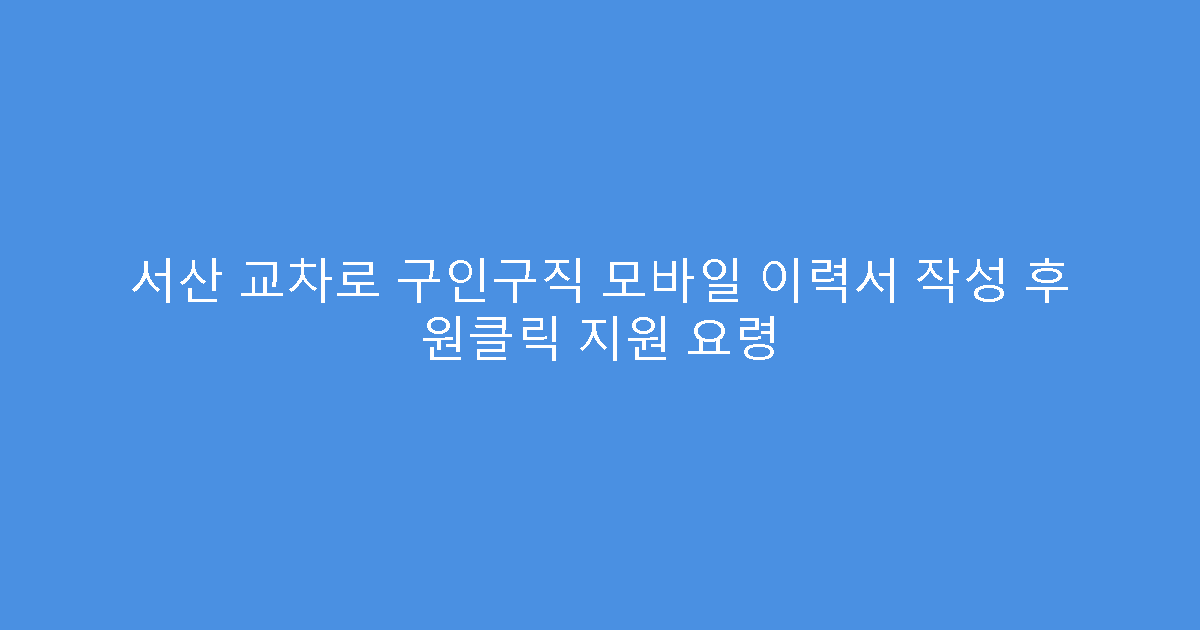 서산 교차로 구인구직 모바일 이력서 작성 후 원클릭 지원 요령