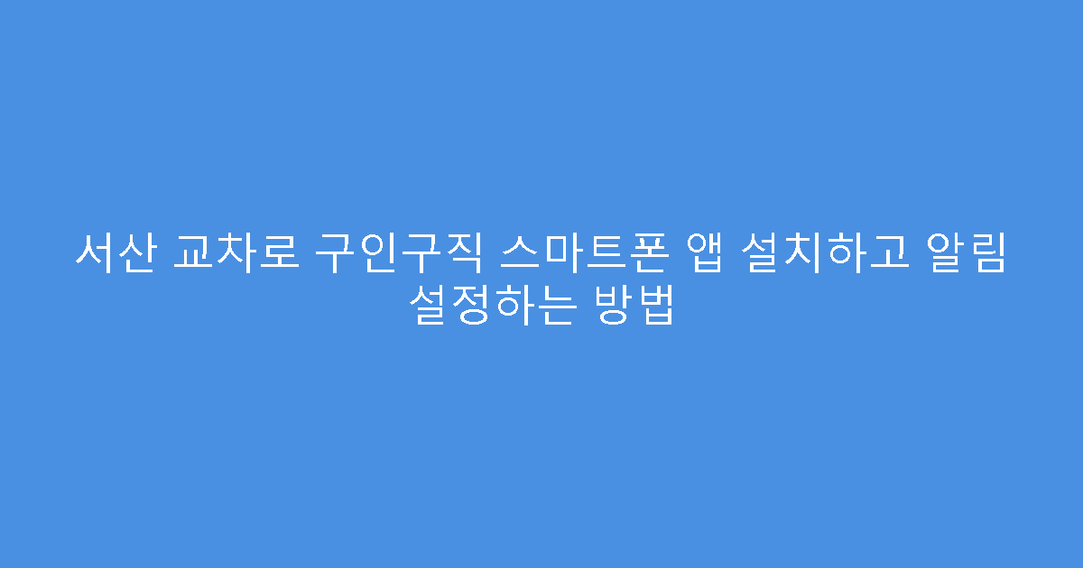 서산 교차로 구인구직 스마트폰 앱 설치하고 알림 설정하는 방법